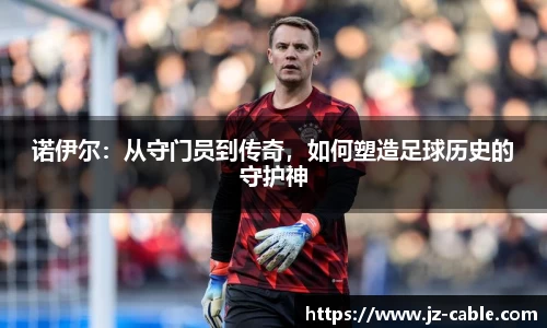 xingkong.com诺伊尔：从守门员到传奇，如何塑造足球历史的守护神