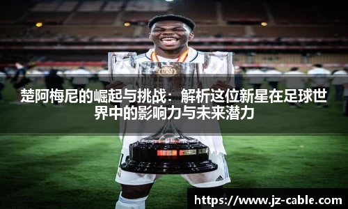 xingkong.com楚阿梅尼的崛起与挑战：解析这位新星在足球世界中的影响力与未来潜力